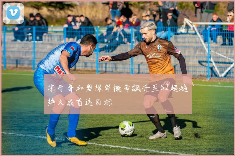 字母哥加盟绿军概率飙升至62超越热火成首选目标