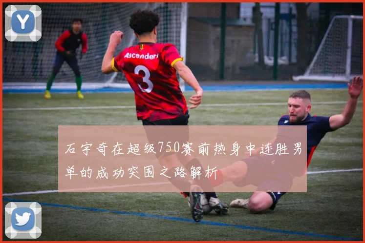 石宇奇在超级750赛前热身中连胜男单的成功突围之路解析