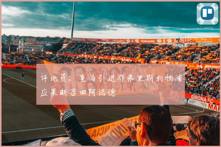 评论员：皇马引进邓弗里斯利物浦应果断召回阿诺德