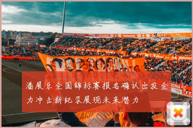 潘展乐全国锦标赛报名确认出发全力冲击新纪录展现未来潜力