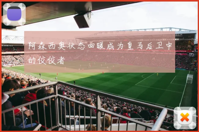 阿森西奥状态回暖成为皇马后卫中的佼佼者