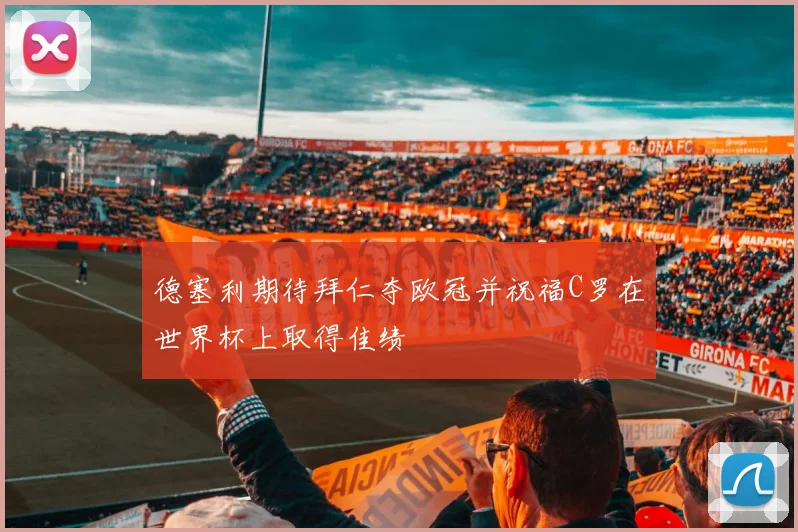 德塞利期待拜仁夺欧冠并祝福C罗在世界杯上取得佳绩