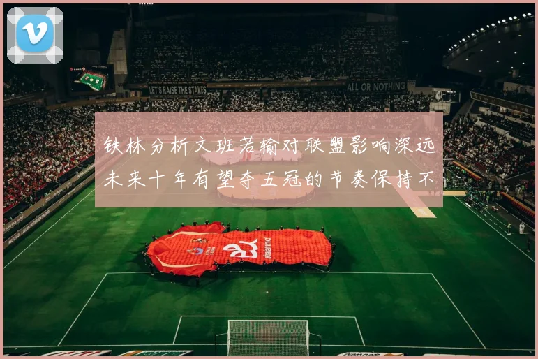 铁林分析文班若输对联盟影响深远未来十年有望夺五冠的节奏保持不变