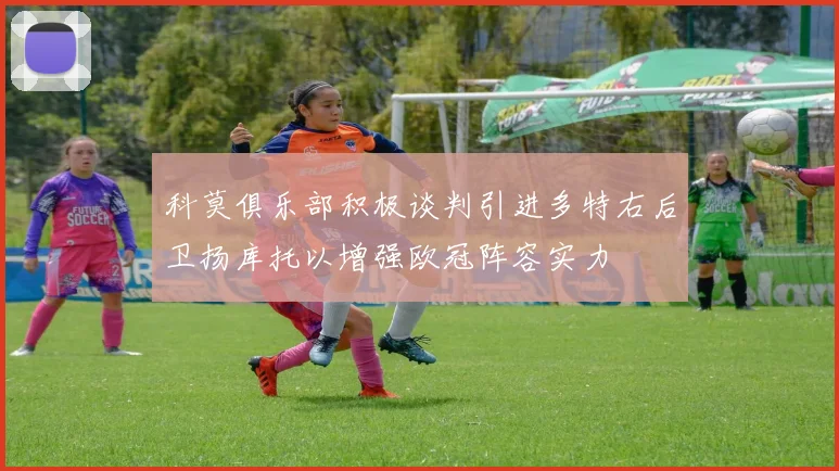 科莫俱乐部积极谈判引进多特右后卫扬库托以增强欧冠阵容实力