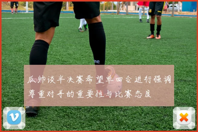 瓜帅谈半决赛希望单回合进行强调尊重对手的重要性与比赛态度