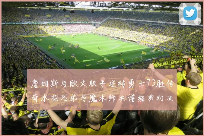 詹姆斯与欧文联手逆转勇士73胜传奇水花兄弟与魔术师共谱经典对决