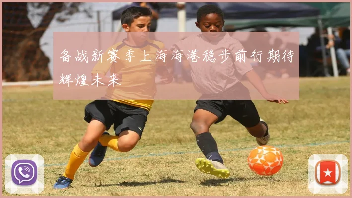 备战新赛季上海海港稳步前行期待辉煌未来