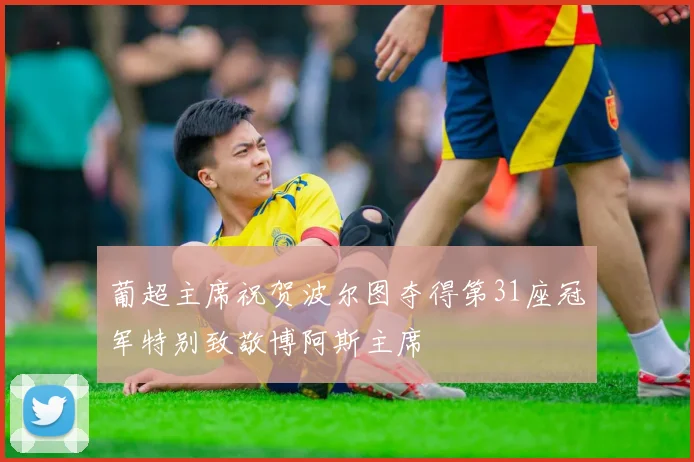 葡超主席祝贺波尔图夺得第31座冠军特别致敬博阿斯主席