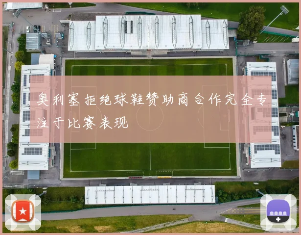 奥利塞拒绝球鞋赞助商合作完全专注于比赛表现