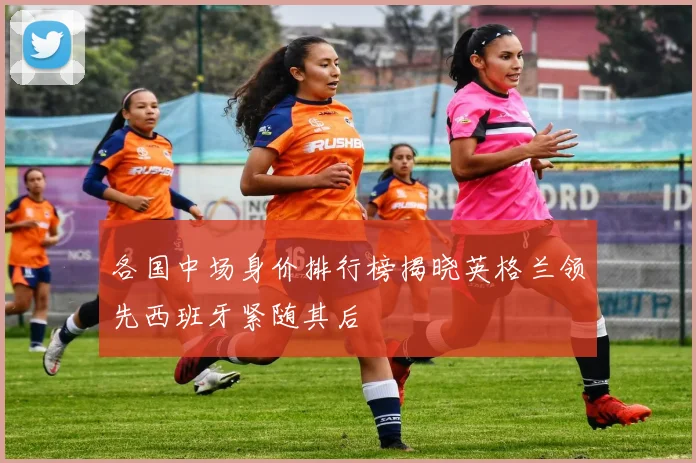 各国中场身价排行榜揭晓英格兰领先西班牙紧随其后