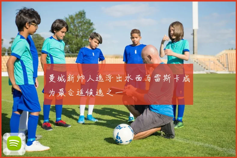 曼城新帅人选浮出水面马雷斯卡成为最合适候选之一
