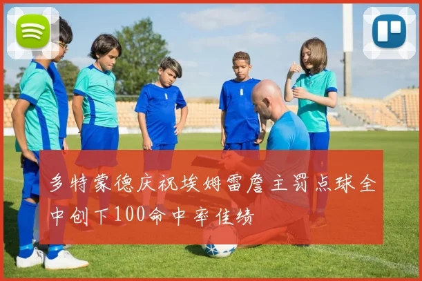 多特蒙德庆祝埃姆雷詹主罚点球全中创下100命中率佳绩