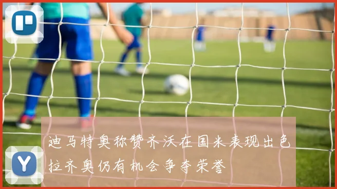 迪马特奥称赞齐沃在国米表现出色拉齐奥仍有机会争夺荣誉